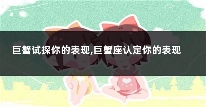 巨蟹试探你的表现,巨蟹座认定你的表现