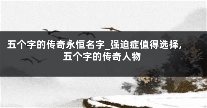五个字的传奇永恒名字_强迫症值得选择,五个字的传奇人物