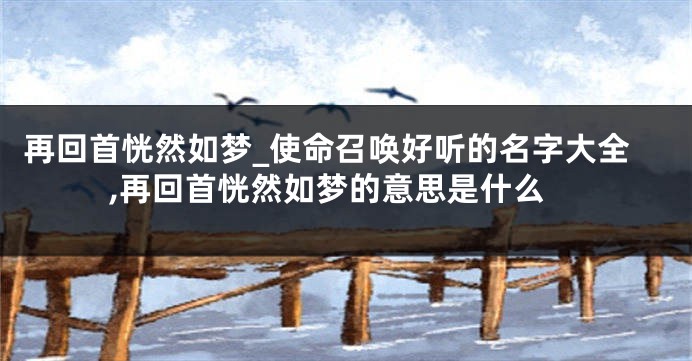 再回首恍然如梦_使命召唤好听的名字大全,再回首恍然如梦的意思是什么