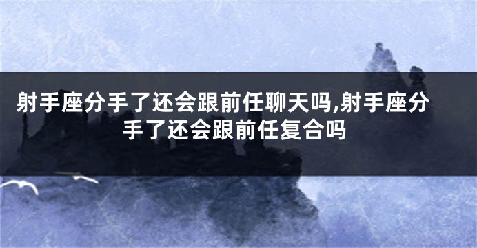 射手座分手了还会跟前任聊天吗,射手座分手了还会跟前任复合吗