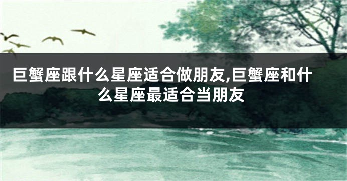 巨蟹座跟什么星座适合做朋友,巨蟹座和什么星座最适合当朋友