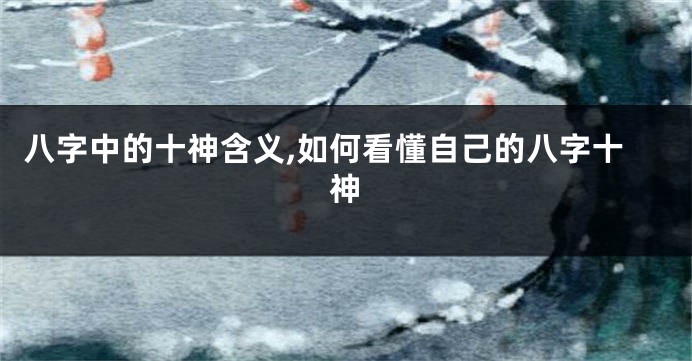 八字中的十神含义,如何看懂自己的八字十神