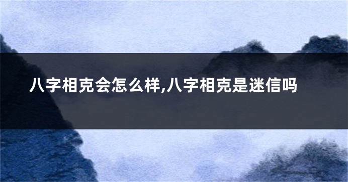 八字相克会怎么样,八字相克是迷信吗