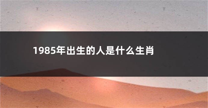 1985年出生的人是什么生肖