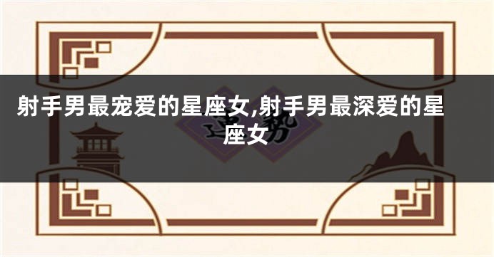 射手男最宠爱的星座女,射手男最深爱的星座女