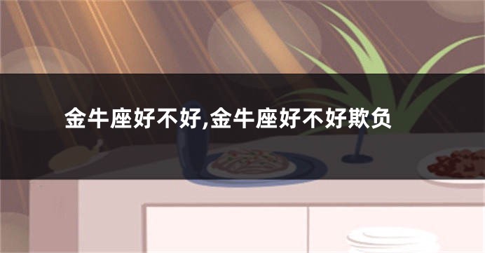 金牛座好不好,金牛座好不好欺负