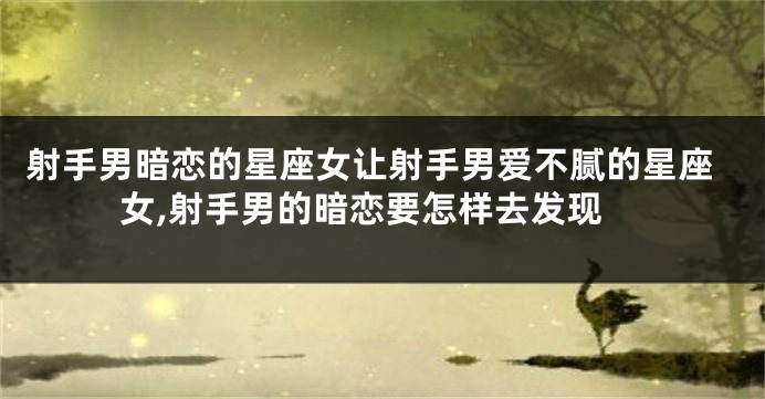 射手男暗恋的星座女让射手男爱不腻的星座女,射手男的暗恋要怎样去发现