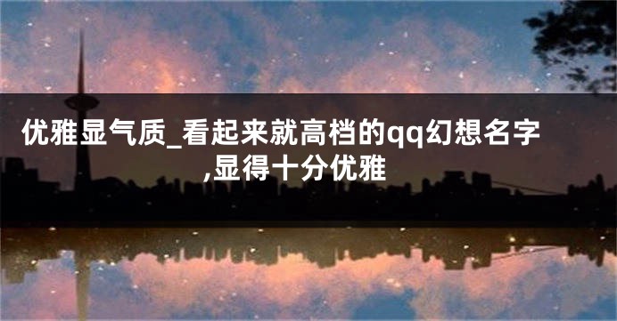 优雅显气质_看起来就高档的qq幻想名字,显得十分优雅