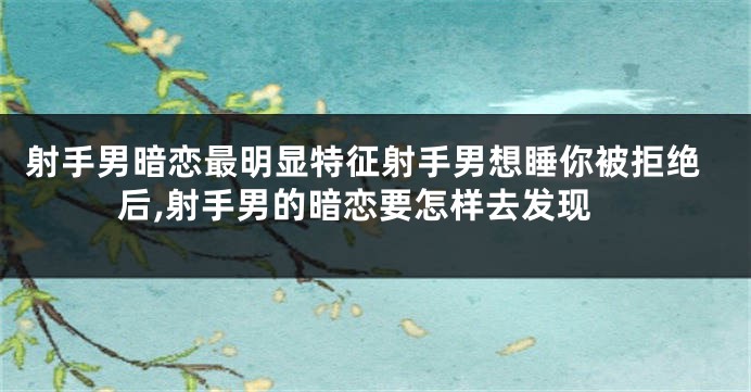 射手男暗恋最明显特征射手男想睡你被拒绝后,射手男的暗恋要怎样去发现