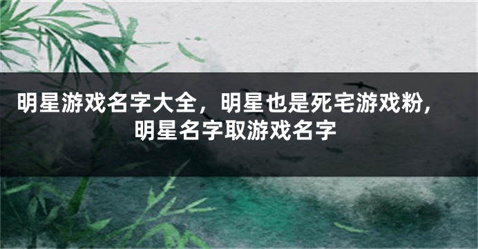 明星游戏名字大全,明星也是死宅游戏粉,明星名字取游戏名字
