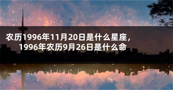 农历1996年11月20日是什么星座,1996年农历9月26日是什么命