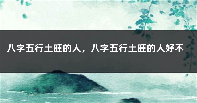 八字五行土旺的人,八字五行土旺的人好不