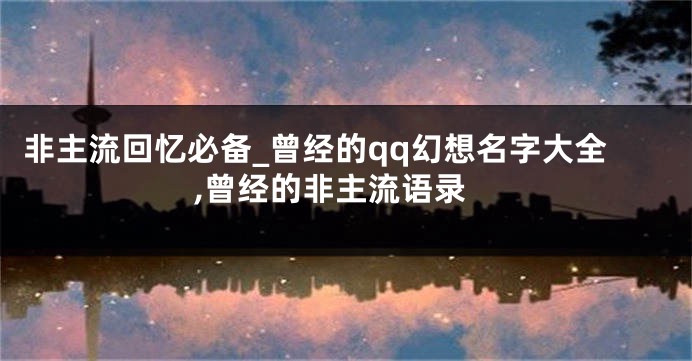 非主流回忆必备_曾经的qq幻想名字大全,曾经的非主流语录