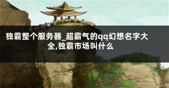 独霸整个服务器_超霸气的qq幻想名字大全,独霸市场叫什么