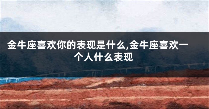 金牛座喜欢你的表现是什么,金牛座喜欢一个人什么表现