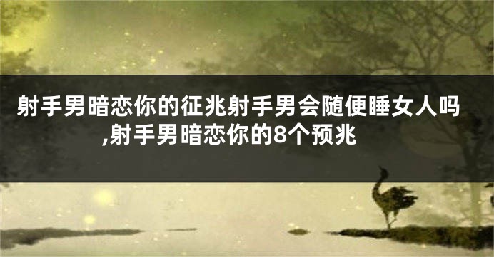 射手男暗恋你的征兆射手男会随便睡女人吗,射手男暗恋你的8个预兆
