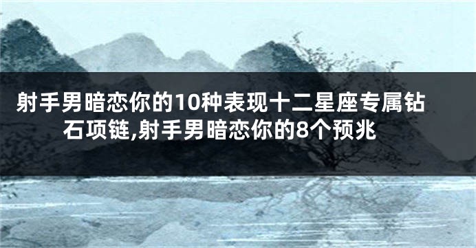 射手男暗恋你的10种表现十二星座专属钻石项链,射手男暗恋你的8个预兆