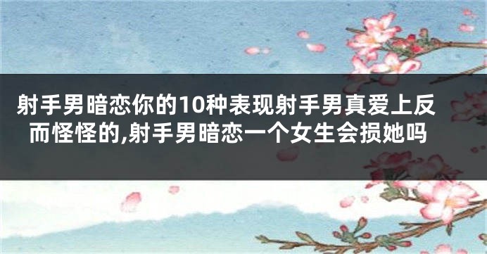 射手男暗恋你的10种表现射手男真爱上反而怪怪的,射手男暗恋一个女生会损她吗