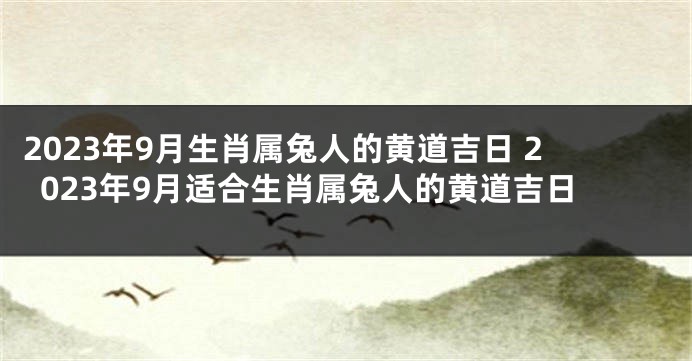 2023年9月生肖属兔人的黄道吉日 2023年9月适合生肖属兔人的黄道吉日