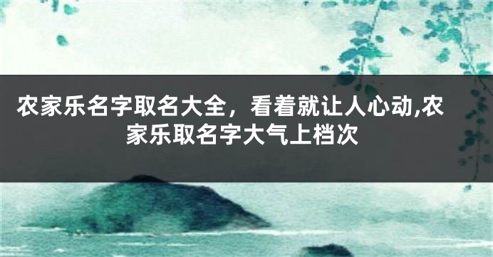 农家乐名字取名大全，看着就让人心动,农家乐取名字大气上档次