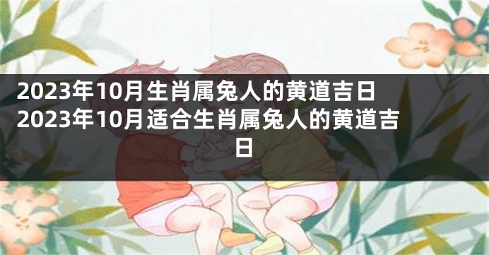 2023年10月生肖属兔人的黄道吉日 2023年10月适合生肖属兔人的黄道吉日