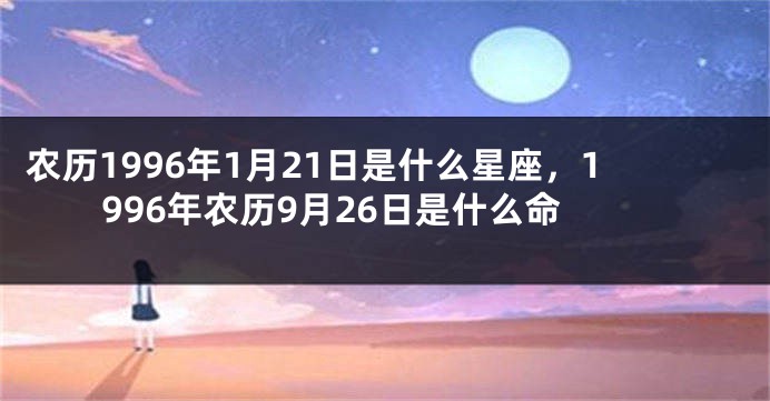 农历1996年1月21日是什么星座,1996年农历9月26日是什么命