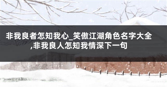 非我良者怎知我心_笑傲江湖角色名字大全,非我良人怎知我情深下一句