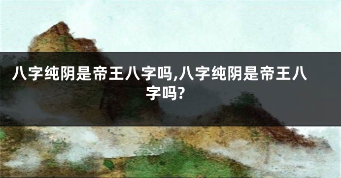 八字纯阴是帝王八字吗,八字纯阴是帝王八字吗?