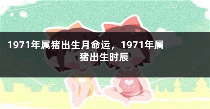 1971年属猪出生月命运,1971年属猪出生时辰