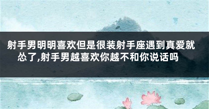 射手男明明喜欢但是很装射手座遇到真爱就怂了,射手男越喜欢你越不和你说话吗