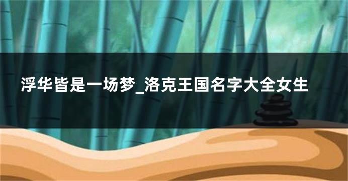 浮华皆是一场梦_洛克王国名字大全女生