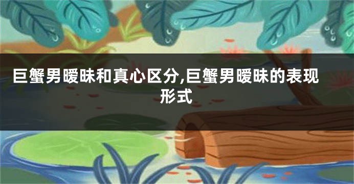 巨蟹男暧昧和真心区分,巨蟹男暧昧的表现形式