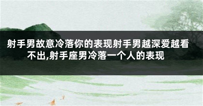 射手男故意冷落你的表现射手男越深爱越看不出,射手座男冷落一个人的表现