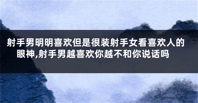 射手男明明喜欢但是很装射手女看喜欢人的眼神,射手男越喜欢你越不和你说话吗