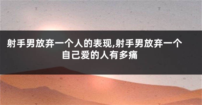 射手男放弃一个人的表现,射手男放弃一个自己爱的人有多痛