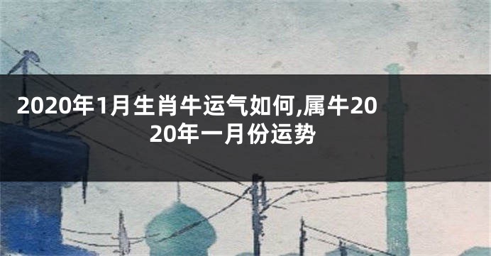 2020年1月生肖牛运气如何,属牛2020年一月份运势
