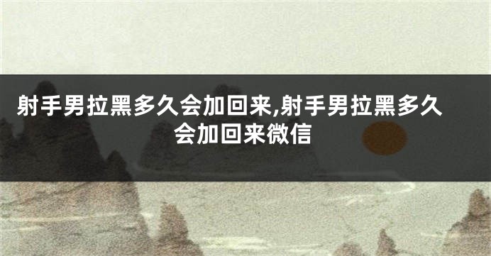 射手男拉黑多久会加回来,射手男拉黑多久会加回来微信