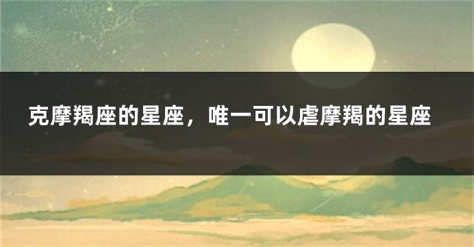 克摩羯座的星座，唯一可以虐摩羯的星座