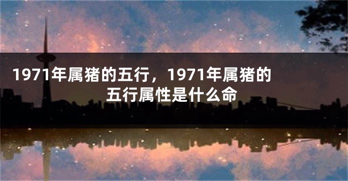 1971年属猪的五行,1971年属猪的五行属性是什么命