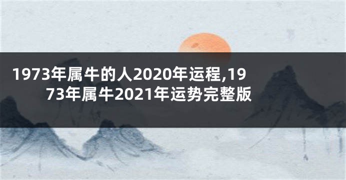 1973年属牛的人2020年运程,1973年属牛2021年运势完整版