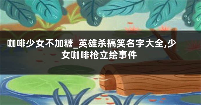 咖啡少女不加糖_英雄杀搞笑名字大全,少女咖啡枪立绘事件
