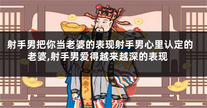 射手男把你当老婆的表现射手男心里认定的老婆,射手男爱得越来越深的表现