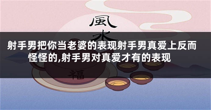 射手男把你当老婆的表现射手男真爱上反而怪怪的,射手男对真爱才有的表现