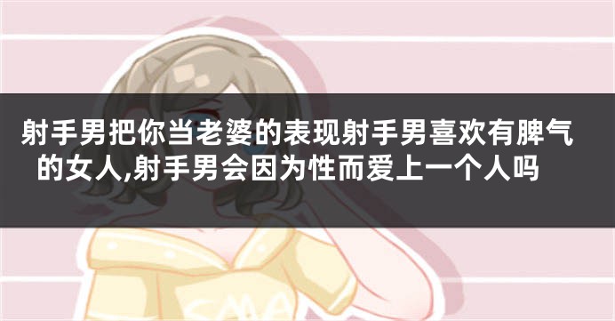 射手男把你当老婆的表现射手男喜欢有脾气的女人,射手男会因为性而爱上一个人吗