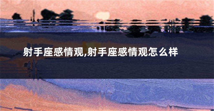 射手座感情观,射手座感情观怎么样