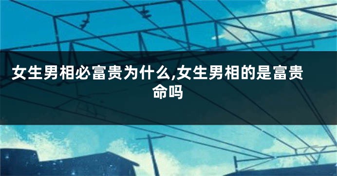 女生男相必富贵为什么,女生男相的是富贵命吗