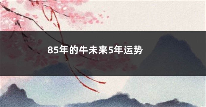 85年的牛未来5年运势