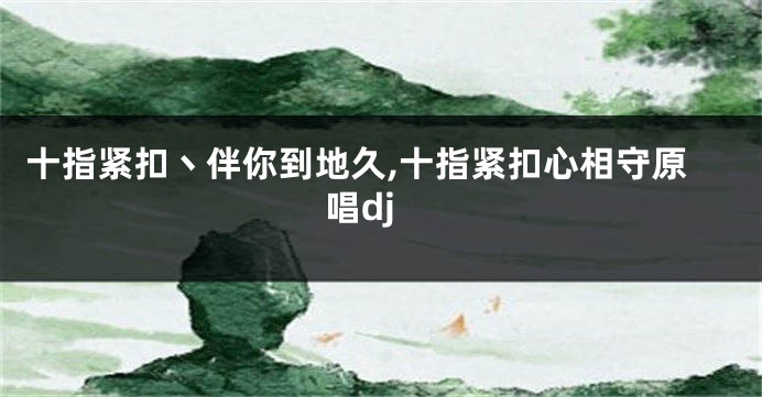 十指紧扣丶伴你到地久,十指紧扣心相守原唱dj