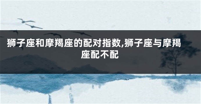狮子座和摩羯座的配对指数,狮子座与摩羯座配不配