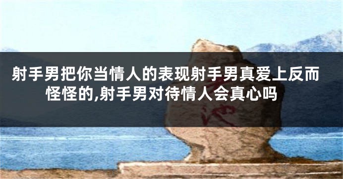 射手男把你当情人的表现射手男真爱上反而怪怪的,射手男对待情人会真心吗